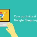 Cum optimizezi campaniile Google Shopping Ads